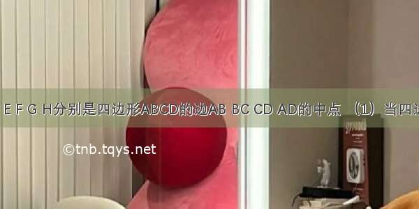 如图所示 E F G H分别是四边形ABCD的边AB BC CD AD的中点 （1）当四边形ABCD