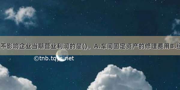 下列各项中 不影响企业当期营业利润的是()。A.车间固定资产的修理费用B.经营出租设备