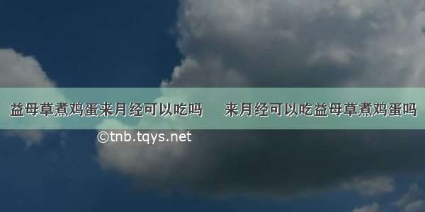 益母草煮鸡蛋来月经可以吃吗     来月经可以吃益母草煮鸡蛋吗