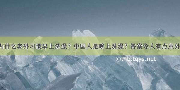 为什么老外习惯早上洗澡？中国人是晚上洗澡？答案令人有点意外！