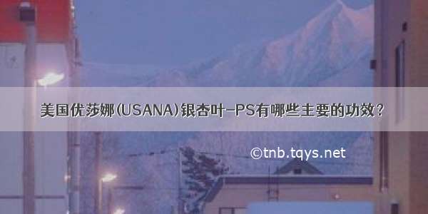 美国优莎娜(USANA)银杏叶-PS有哪些主要的功效？