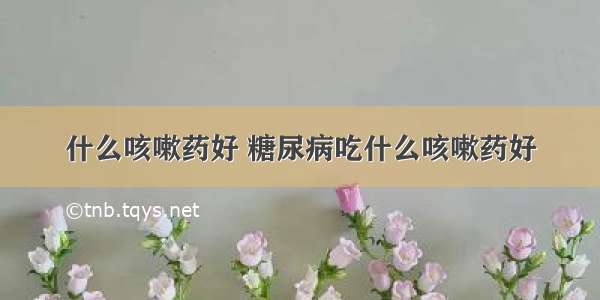 什么咳嗽药好 糖尿病吃什么咳嗽药好