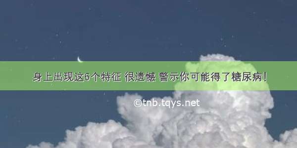 身上出现这6个特征 很遗憾 警示你可能得了糖尿病！