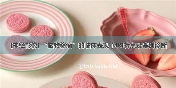 [神经影像] “脑转移瘤”的临床表现 MRI特点及鉴别诊断