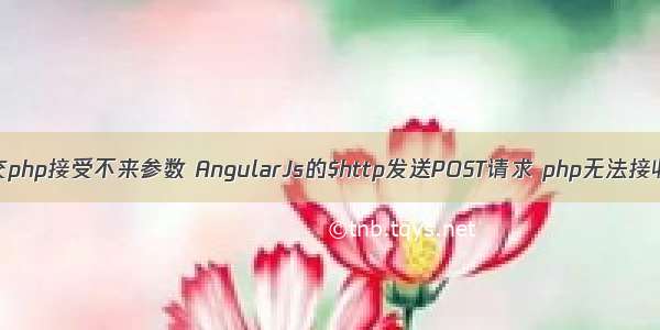 angular http post提交php接受不来参数 AngularJs的$http发送POST请求 php无法接收Post的数据怎么办...