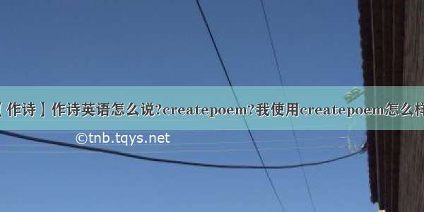 【作诗】作诗英语怎么说?createpoem?我使用createpoem怎么样...