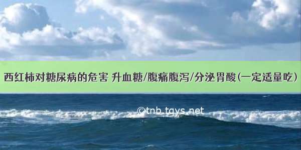 西红柿对糖尿病的危害 升血糖/腹痛腹泻/分泌胃酸(一定适量吃)