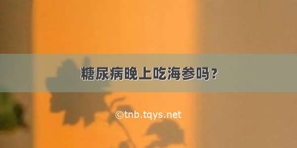 糖尿病晚上吃海参吗？