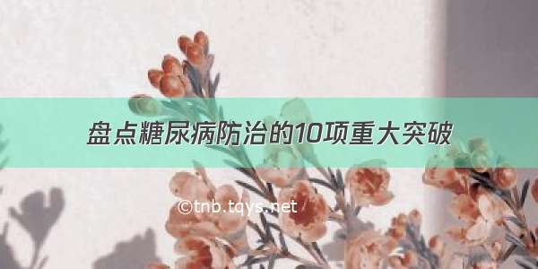 盘点糖尿病防治的10项重大突破