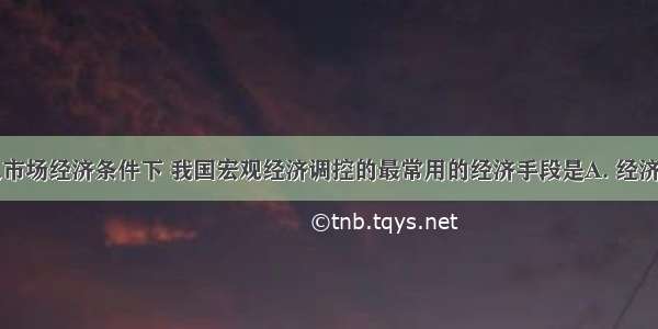 在社会主义市场经济条件下 我国宏观经济调控的最常用的经济手段是A. 经济计划和货币