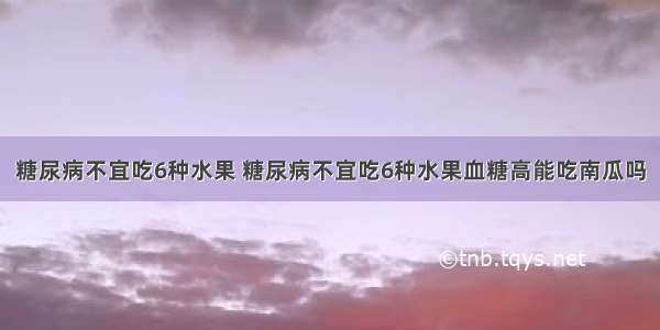 糖尿病不宜吃6种水果 糖尿病不宜吃6种水果血糖高能吃南瓜吗