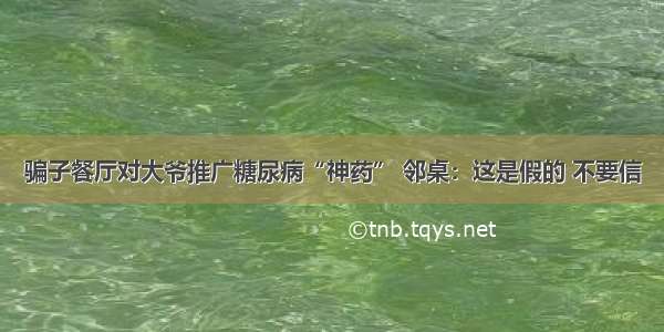 骗子餐厅对大爷推广糖尿病“神药” 邻桌：这是假的 不要信