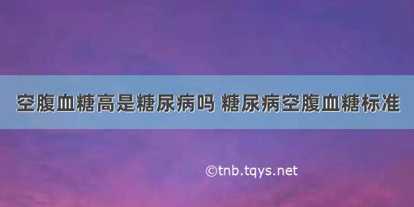 空腹血糖高是糖尿病吗 糖尿病空腹血糖标准