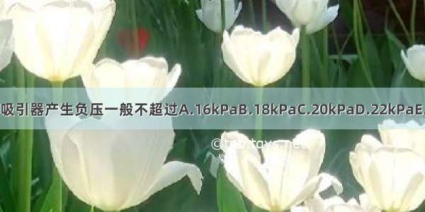 负压置换疗法 吸引器产生负压一般不超过A.16kPaB.18kPaC.20kPaD.22kPaE.24kPaABCDE