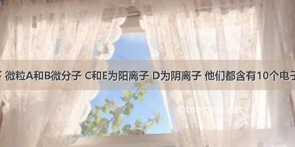 通常情况下 微粒A和B微分子 C和E为阳离子 D为阴离子 他们都含有10个电子；B溶于A