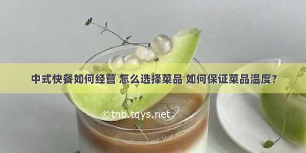 中式快餐如何经营 怎么选择菜品 如何保证菜品温度？