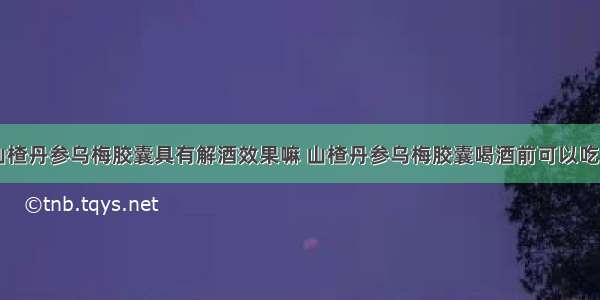 山楂丹参乌梅胶囊具有解酒效果嘛 山楂丹参乌梅胶囊喝酒前可以吃吗