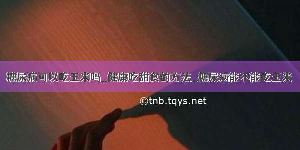 糖尿病可以吃玉米吗_健康吃甜食的方法_糖尿病能不能吃玉米