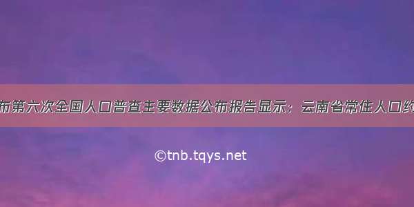 国家统计局发布第六次全国人口普查主要数据公布报告显示：云南省常住人口约为45960000