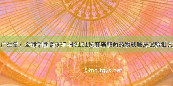 广生堂：全球创新药GST-HG161抗肝癌靶向药物获临床试验批文