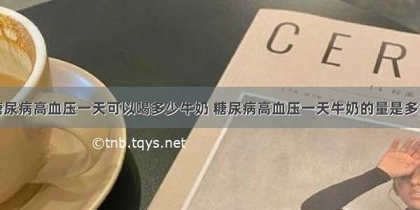 糖尿病高血压一天可以喝多少牛奶 糖尿病高血压一天牛奶的量是多少