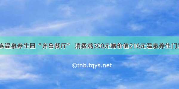 南宫民族温泉养生园“齐鲁餐厅” 消费满300元赠价值216元温泉养生门票一张！