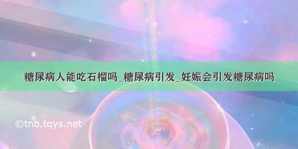 糖尿病人能吃石榴吗_糖尿病引发_妊娠会引发糖尿病吗