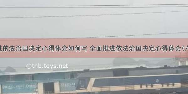 推进依法治国决定心得体会如何写 全面推进依法治国决定心得体会(六篇)