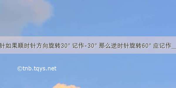 钟表的指针如果顺时针方向旋转30° 记作-30° 那么逆时针旋转60° 应记作________度．