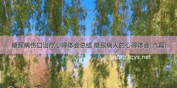 糖尿病伤口治疗心得体会总结 糖尿病人的心得体会(六篇)