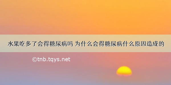 水果吃多了会得糖尿病吗 为什么会得糖尿病什么原因造成的