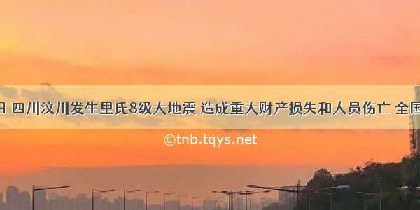 5月12日 四川汶川发生里氏8级大地震 造成重大财产损失和人员伤亡 全国各地向
