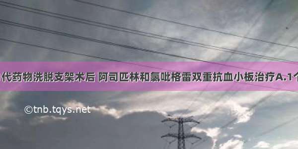 目前主张第1代药物洗脱支架术后 阿司匹林和氯吡格雷双重抗血小板治疗A.1个月B.3个月C