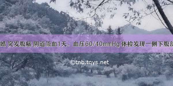 女 26岁 已婚 突发腹痛 阴道流血1天。血压60/40mmHg 体检发现一侧下腹部持续剧烈