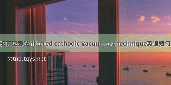 磁过滤阴极真空弧法 filtered cathodic vacuum arc technique英语短句 例句大全