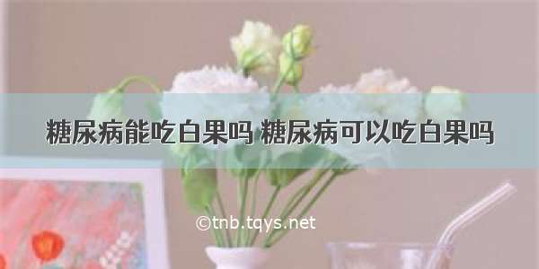 糖尿病能吃白果吗 糖尿病可以吃白果吗