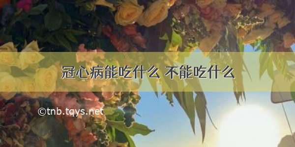 冠心病能吃什么 不能吃什么