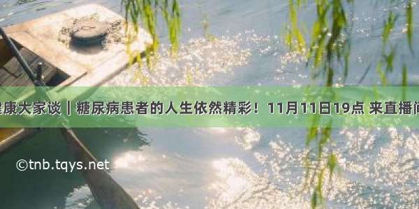 健康大家谈｜糖尿病患者的人生依然精彩！11月11日19点 来直播间！