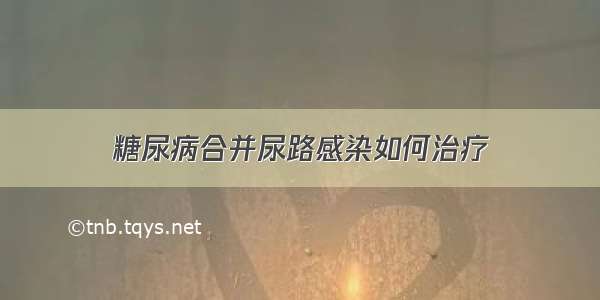 糖尿病合并尿路感染如何治疗