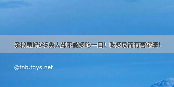 杂粮虽好这5类人却不能多吃一口！吃多反而有害健康！