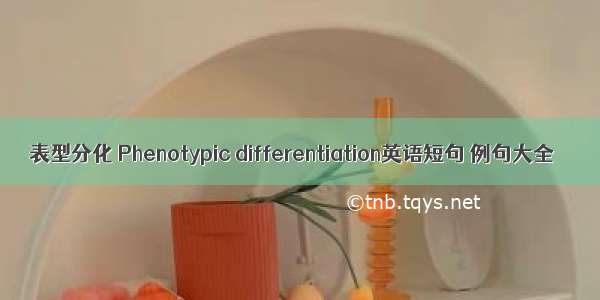 表型分化 Phenotypic differentiation英语短句 例句大全