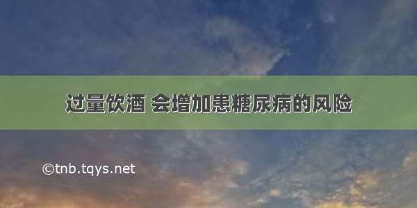 过量饮酒 会增加患糖尿病的风险