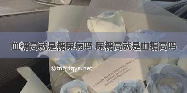 血糖高就是糖尿病吗 尿糖高就是血糖高吗