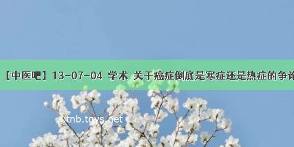 .【中医吧】13-07-04〖学术〗关于癌症倒底是寒症还是热症的争论