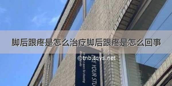 脚后跟疼是怎么治疗脚后跟疼是怎么回事