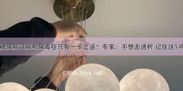 糖尿病肾病和尿毒症只有一步之遥？专家：不想去透析 记住这5点