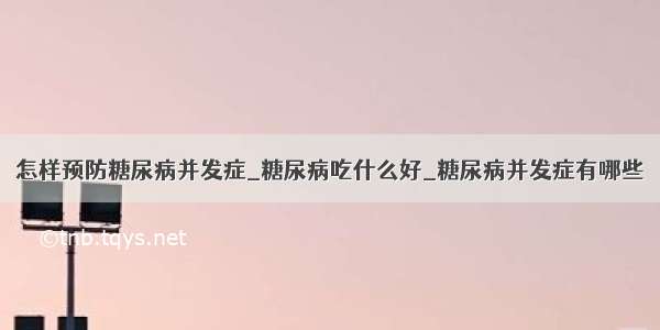 怎样预防糖尿病并发症_糖尿病吃什么好_糖尿病并发症有哪些