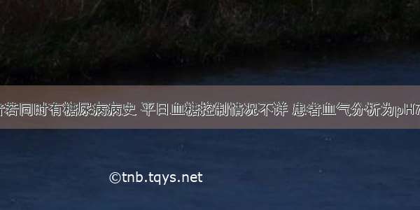 提示：患者若同时有糖尿病病史 平日血糖控制情况不详 患者血气分析为pH7.24 氧分压