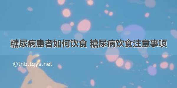 糖尿病患者如何饮食 糖尿病饮食注意事项