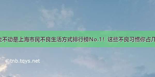 久坐不动是上海市民不良生活方式排行榜No.1！这些不良习惯你占几个？